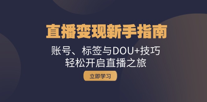 （13070期）直播变现新手指南：账号、标签与DOU+技巧，轻松开启直播之旅-咩咩网络