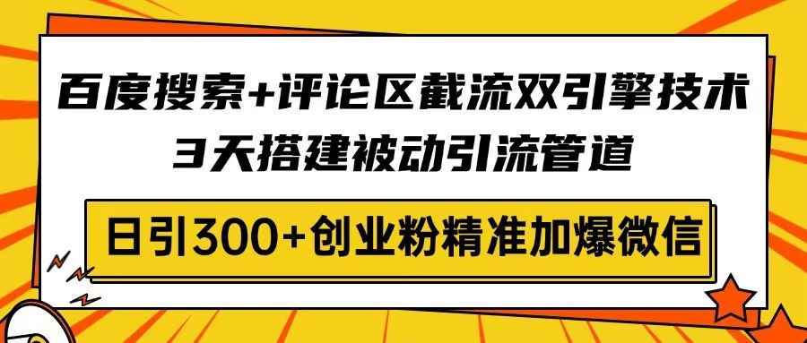 （14589期）百度搜索+评论区截流双引擎技术，3天搭建被动引流管道，日引300+创业粉…-咩咩网络