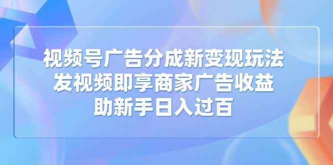 （14588期）视频号广告分成新变现玩法：发视频即享商家广告收益，助新手日入过百-咩咩网络