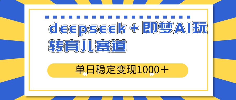 （14553期）deepseek＋即梦AI玩转育儿赛道，单日稳定变现1000＋育儿赛道-咩咩网络