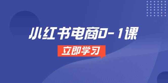 （14841期）小红书电商0-1课，开店选品全流程，多平台素材处理与爆款笔记制作-咩咩网络