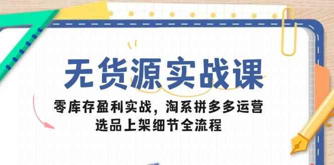 （14831期）无货源实战课：零库存盈利实战，淘系拼多多运营，选品上架细节全流程-咩咩网络