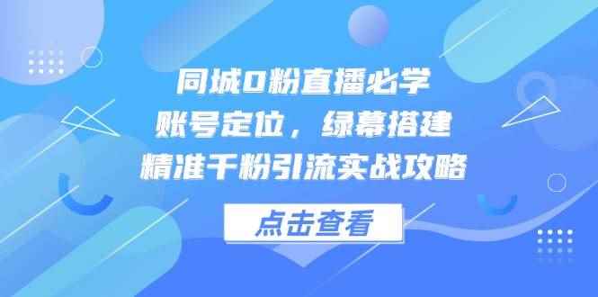 （14827期）同城0粉直播必学，账号定位，绿幕搭建，精准千粉引流实战攻略-咩咩网络