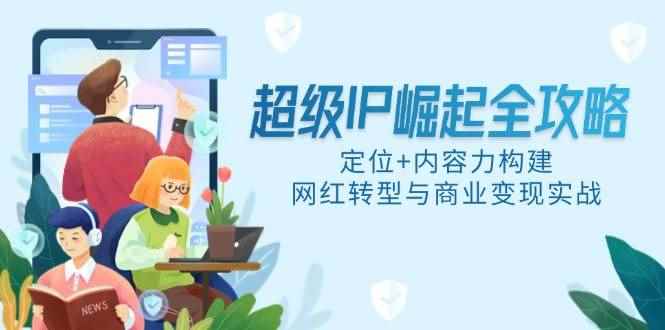 （14818期）超级IP崛起全攻略，定位+内容力构建，网红转型与商业变现实战-咩咩网络
