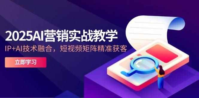 （14812期）2025AI营销实战教学-5月，IP+AI技术融合，短视频矩阵精准获客-咩咩网络