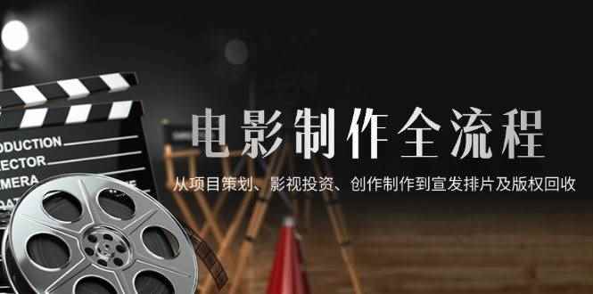 （14800期）电影制作全流程，从项目策划、影视投资、创作制作到宣发排片及版权回收-咩咩网络