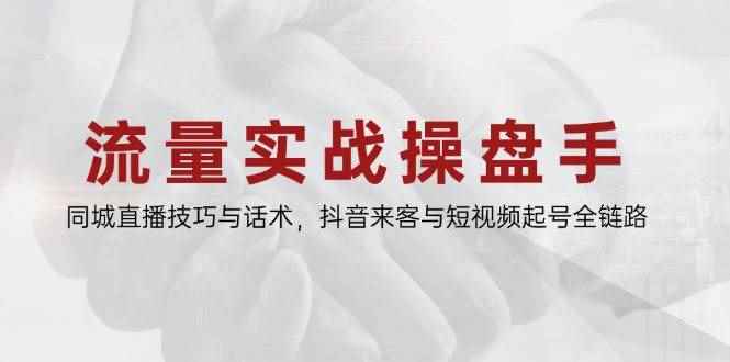 （14801期）流量实战操盘手，同城直播技巧与话术，抖音来客与短视频起号全链路-咩咩网络