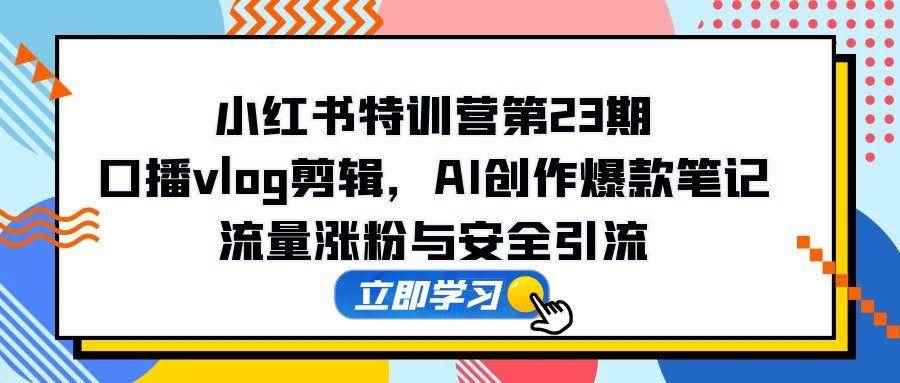 （14794期）小红书特训营第23期，口播vlog剪辑，AI创作爆款笔记，流量涨粉与安全引流-咩咩网络
