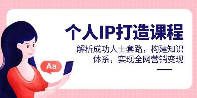 （14777期）个人IP打造课程，解析成功人士套路，构建知识体系，实现全网营销变现-咩咩网络