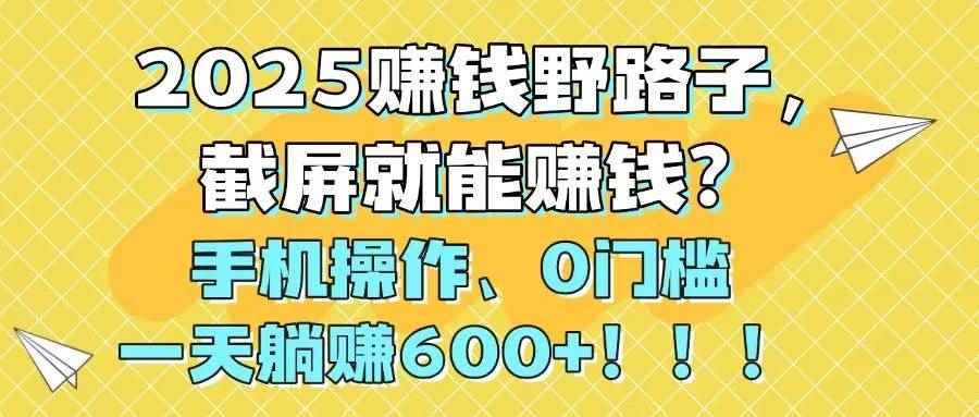 （14771期）2025赚钱野路子，截屏就能赚钱？手机操作0门槛，一天躺赚600+！！！-咩咩网络