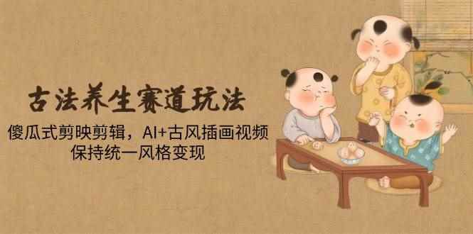 （14765期）古法养生赛道玩法，傻瓜式剪映剪辑，AI+古风插画视频，保持统一风格变现-咩咩网络