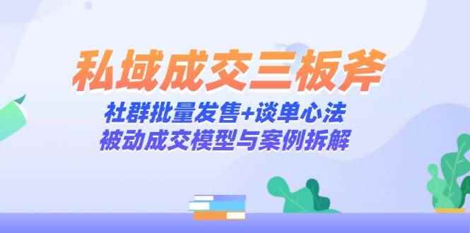 （14762期）私域成交三板斧：社群批量发售+谈单心法，被动成交模型与案例拆解-咩咩网络