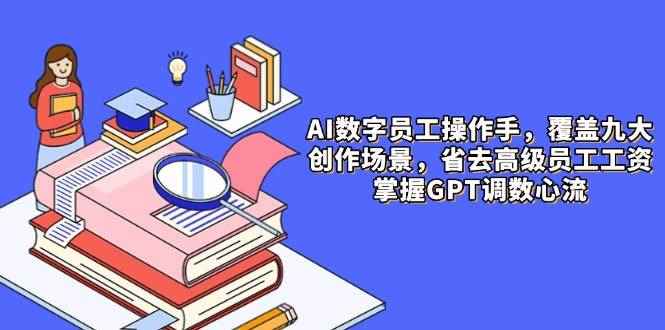 （14740期）AI数字员工操作手，9大场景内容创作，省去高级员工工资，掌握GPT调数心流-咩咩网络