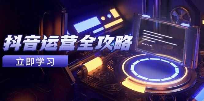 （14738期）抖音运营全攻略，账号包装养号技巧，情感增粉视频搬运，实现快速变现-咩咩网络