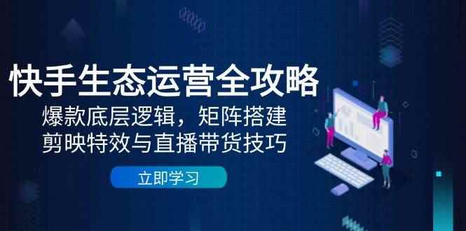 （14728期）快手生态运营全攻略：爆款底层逻辑，矩阵搭建，剪映特效与直播带货技巧-咩咩网络