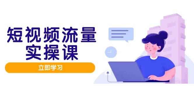 （14727期）短视频流量实战班，人设打造内容优化，矩阵投放管控有序，助力流量变现路-咩咩网络