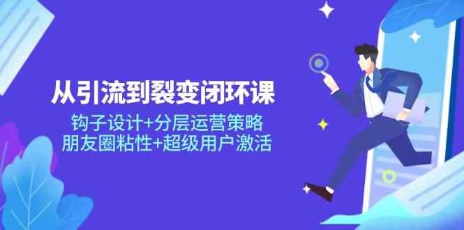 （14726期）从引流到裂变闭环课：钩子设计+分层运营策略，朋友圈粘性+超级用户激活-咩咩网络
