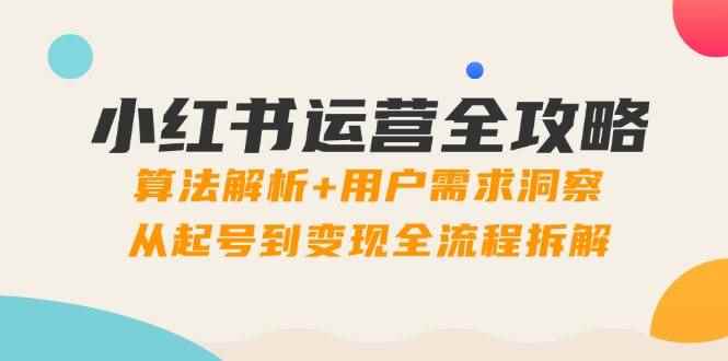 （14725期）小红书运营全攻略：算法解析+用户需求洞察，从起号到变现全流程拆解-咩咩网络