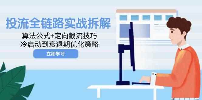 （14724期）投流全链路实战拆解：算法公式+定向截流技巧，冷启动到衰退期优化策略-咩咩网络