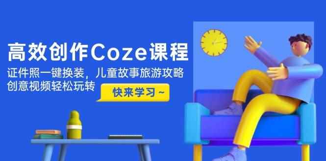 （14707期）高效创作Coze课程，证件照一键换装，儿童故事旅游攻略，创意视频轻松玩转-咩咩网络