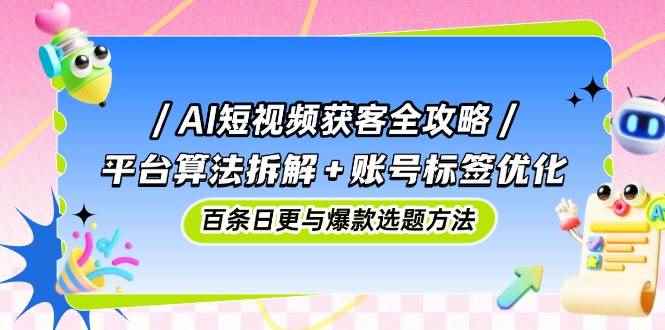 （14706期）AI短视频获客全攻略：平台算法拆解+账号标签优化，百条日更与爆款选题方法-咩咩网络