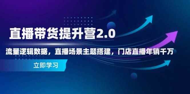 （14694期）直播带货提升营2.0：流量逻辑数据，直播场景主题搭建，门店直播年销千万-咩咩网络
