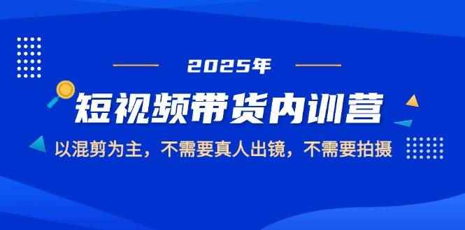 （14692期）2025短视频带货内训营，以混剪为主，不需要真人出镜，不需要拍摄-咩咩网络