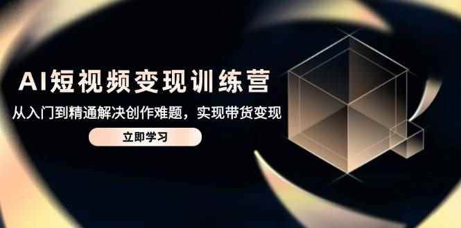 （14685期）AI短视频变现训练营，从入门到精通解决创作难题，实现带货变现-咩咩网络