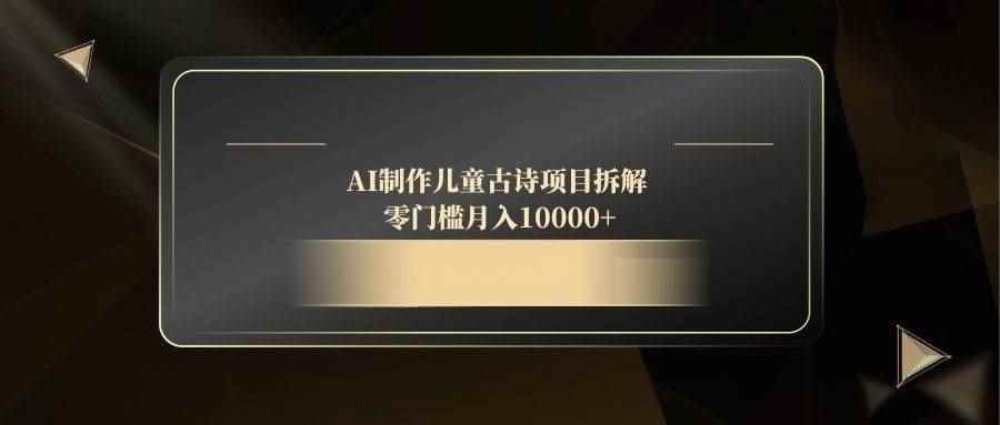 （14677期）AI制作儿童古诗项目拆解，零门槛月入10000+-咩咩网络