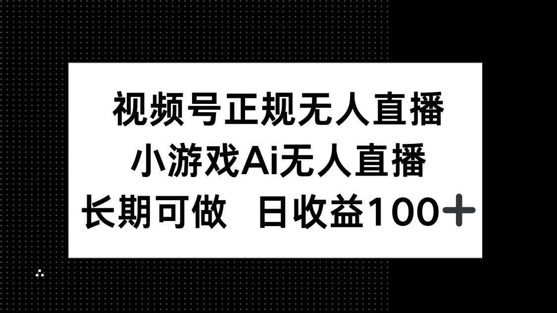 （14670期）视频号正规无人直播，小游戏AI无人直播，长期可做，日收益100+-咩咩网络