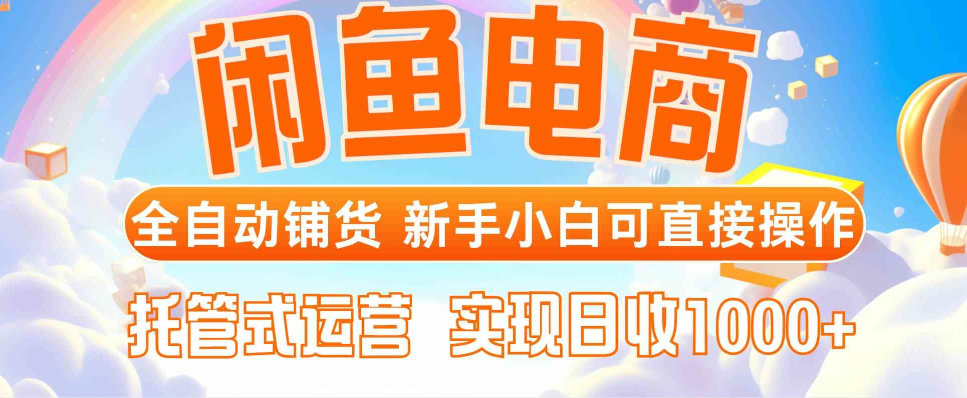 （14669期）闲鱼电商全自动铺货，新手小白可直接操作，托管式运营，日收1000+-咩咩网络