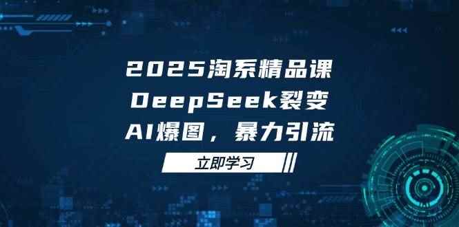 （14639期）2025 淘系精品课，DeepSeek 裂变，AI 爆图，暴力引流-咩咩网络