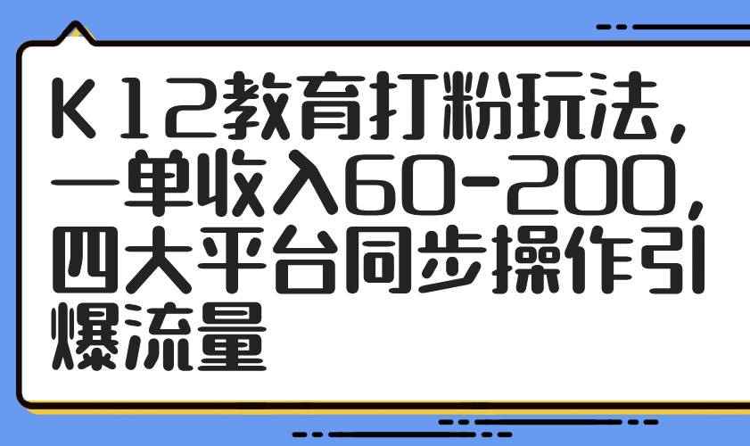 （14641期）K12教育打粉玩法，一单收入60-200，四大平台同步操作引爆流量-咩咩网络