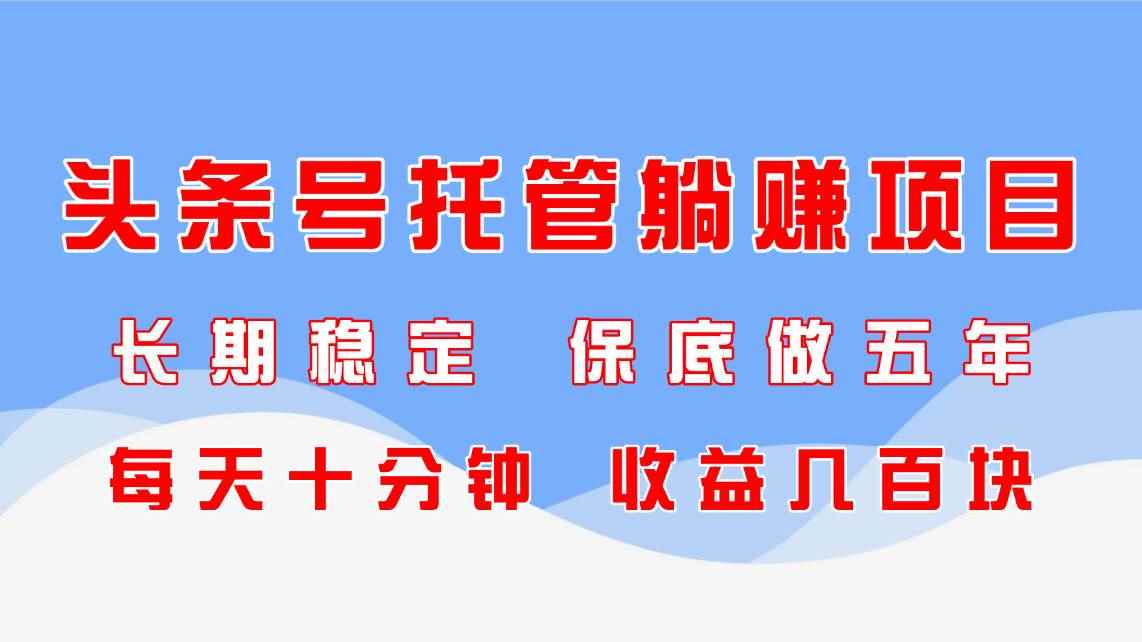 （14635期）头条号托管躺赚项目，长期稳定，可做五年，每天十分钟，收益几百块-咩咩网络