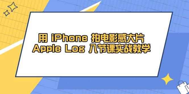 （14636期）用 iPhone 拍电影感大片，Apple Log 8节课实战教学-咩咩网络