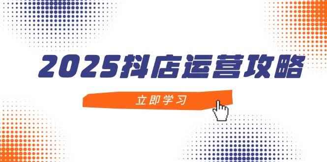 （14622期）2025抖店运营攻略，掌握抖店技巧，打造月销百万，新手入门到精通-咩咩网络