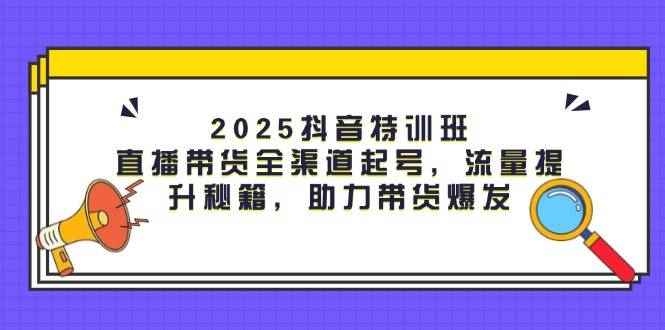 （14620期）2025抖音特训班：直播带货全渠道起号，流量提升秘籍，助力带货爆发-咩咩网络