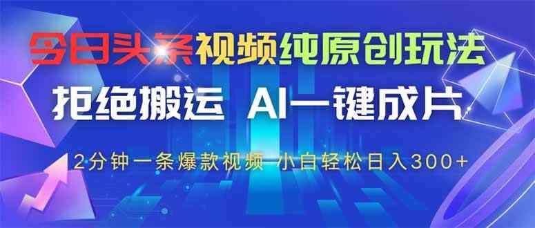（14612期）今日头条视频纯原创玩法，拒绝搬运，AI一键成片， 2分钟一条爆款视频，…-咩咩网络