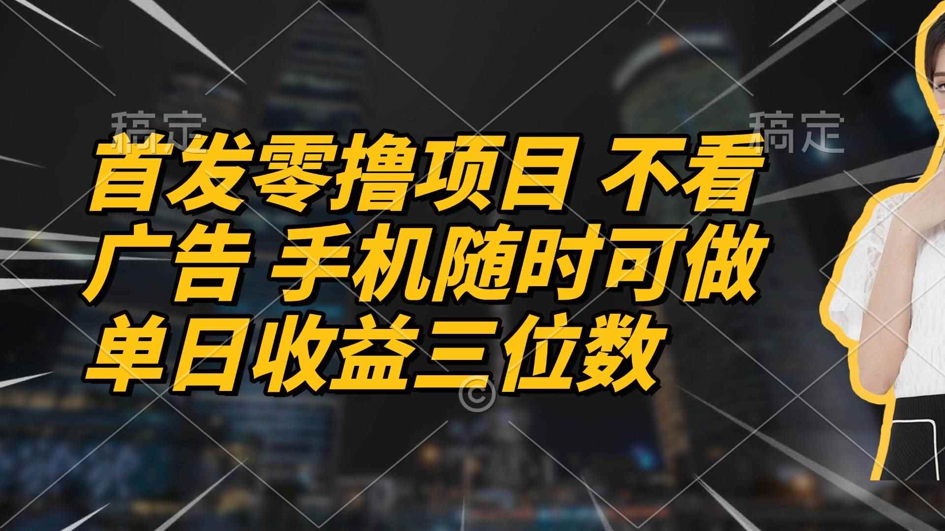 （14611期）首发零撸项目 不看广告 手机随时可做 单日收益三位数-咩咩网络