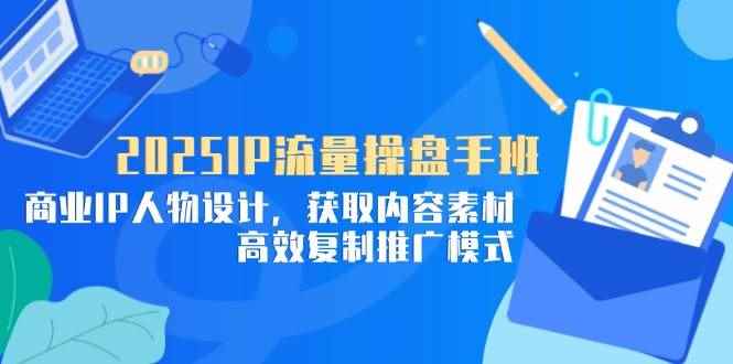 （14609期）2025IP流量操盘手班，商业IP人物设计，获取内容素材，高效复制推广模式-咩咩网络