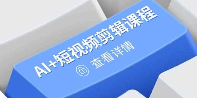 （14562期）从入门到精通，AI+短视频剪辑课程，掌握账号运营直播技巧，打造爆款-咩咩网络