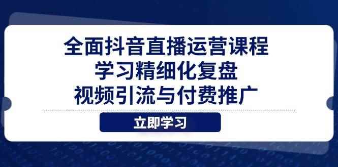（14558期）全面抖音直播运营课程，学习精细化复盘、视频引流与付费推广-咩咩网络