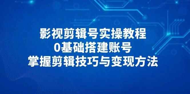 （14557期）影视剪辑号实操教程，0基础搭建账号，掌握剪辑技巧与变现方法-咩咩网络