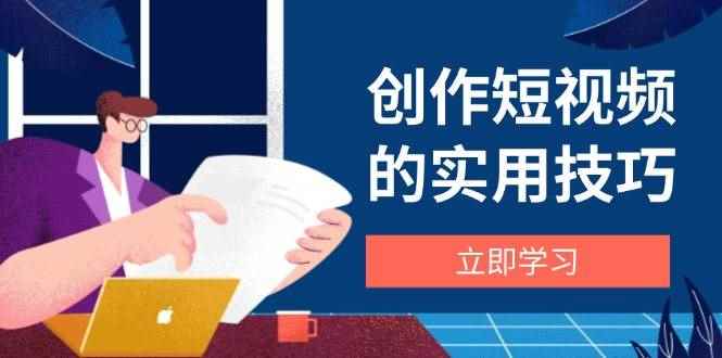 （14556期）创作短视频的实用技巧，剪辑、设备、构图、文案一站式学习攻略-咩咩网络