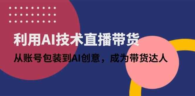（14534期）利用AI技术直播带货：从账号包装到AI创意，成为带货达人-咩咩网络