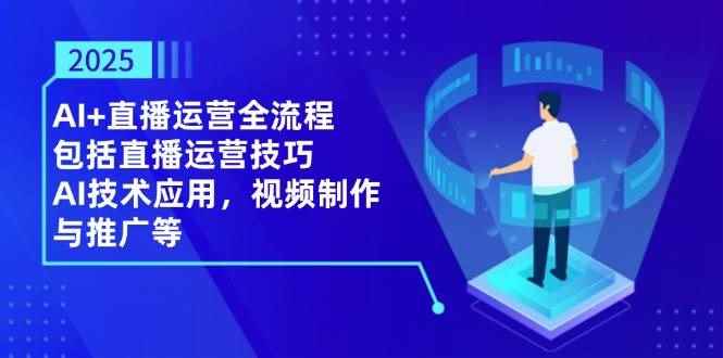 （14523期）2025AI+直播运营全流程，包括直播运营技巧，AI技术应用，视频制作与推广等-咩咩网络