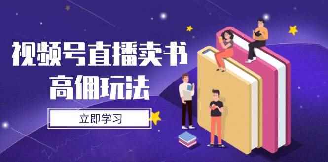 （14520期）视频号直播卖书高佣玩法，底层逻辑解析，实操技巧全攻略-咩咩网络