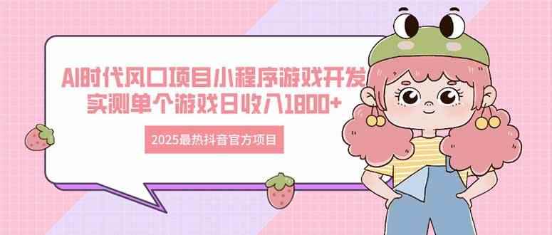 （14512期）2025最热抖音官方项目 Ai时代风口项目小程序游戏开发 实测单个游戏日收…-咩咩网络