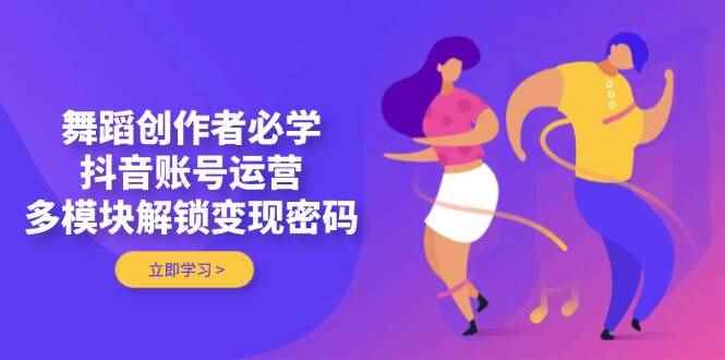 （14501期）舞蹈创作者必学，抖音账号运营，多模块解锁变现密码-咩咩网络