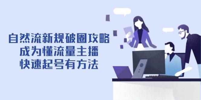 （14489期）自然流新规破圈攻略【4月6更新】：成为懂流量主播，快速起号有方法-咩咩网络